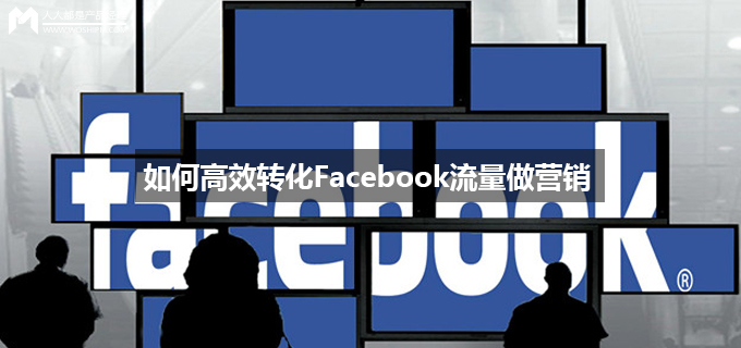 如何高效转化Facebook流量做营销？