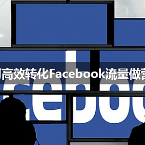 如何高效转化Facebook流量做营销?